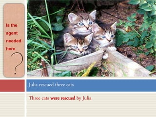 Three cats were rescued by Julia
Julia rescued three cats
Is the
agent
needed
here
 