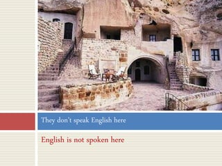 English is not spoken here
They don’t speak English here
 