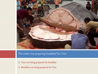  Tom was being prepared his breakfast
 Breakfast was being prepared for Tom
The waiter was preparing breakfastf for Tom
 