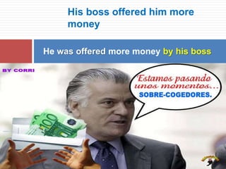 His boss offered him more
money
He was offered more money by his boss
 