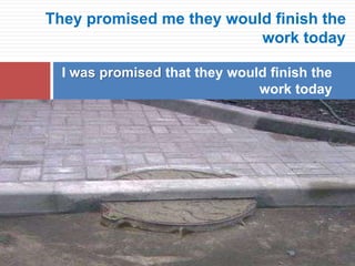 They promised me they would finish the
work today
I was promised that they would finish the
work today
 