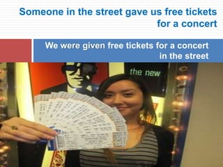 Someone in the street gave us free tickets
for a concert
We were given free tickets for a concert
in the street
 