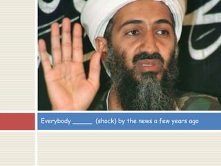 Everybody _____ (shock) by the news a few years ago
 