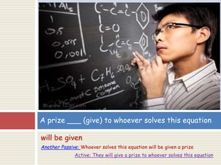 will be given
Another Passive: Whoever solves this equation will be given a prize
Active: They will give a prize to whoever solves this equation
A prize ___ (give) to whoever solves this equation
 