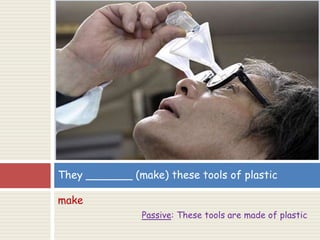 make
Passive: These tools are made of plastic
They _______ (make) these tools of plastic
 