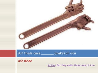 are made
Active: But they make these ones of iron
But these ones ______ (make) of iron
 