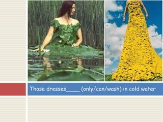 Those dresses____ (only/can/wash) in cold water
 