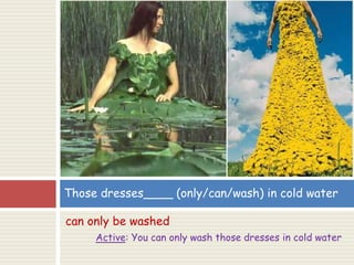 can only be washed
Active: You can only wash those dresses in cold water
Those dresses____ (only/can/wash) in cold water
 