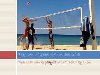 Beachball can be played on that beach by them.
They can play beachball on that beach
 