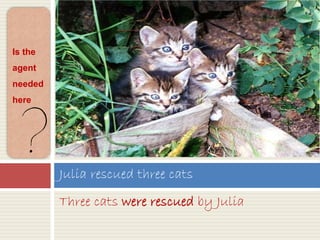 Three cats were rescued by Julia
Julia rescued three cats
Is the
agent
needed
here
 