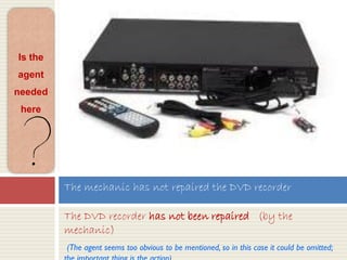 The DVD recorder has not been repaired (by the
mechanic)
(The agent seems too obvious to be mentioned, so in this case it could be omitted;
The mechanic has not repaired the DVD recorder
Is the
agent
needed
here
 