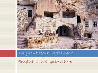 English is not spoken here
They don’t speak English here
 