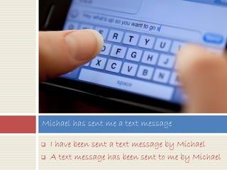  I have been sent a text message by Michael
 A text message has been sent to me by Michael
Michael has sent me a text message
 