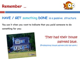Remember …
HAVE / GET something DONE is a passive structure
You use it when you want to indicate that you paid someone to do
something for you:
They had their house
painted blue.
(Professional house painters did the work.)
 