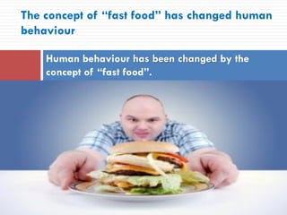 The concept of “fast food” has changed human
behaviour
Human behaviour has been changed by the
concept of “fast food”.
 
