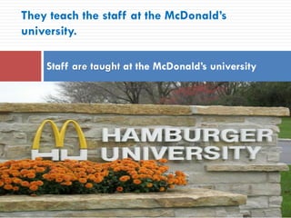 They teach the staff at the McDonald’s
university.
Staff are taught at the McDonald’s university
 