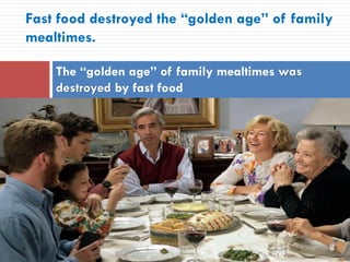 Fast food destroyed the “golden age” of family
mealtimes.
The “golden age” of family mealtimes was
destroyed by fast food
 