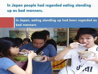 In Japan people had regarded eating standing
up as bad manners.
In Japan, eating standing up had been regarded as
bad manners
 