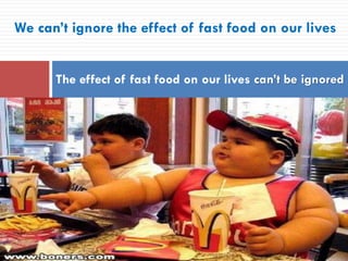 We can’t ignore the effect of fast food on our lives
The effect of fast food on our lives can’t be ignored
 