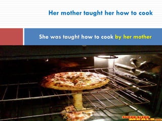 Her mother taught her how to cook
She was taught how to cook by her mother
 