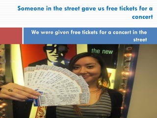 Someone in the street gave us free tickets for a
concert
We were given free tickets for a concert in the
street
 
