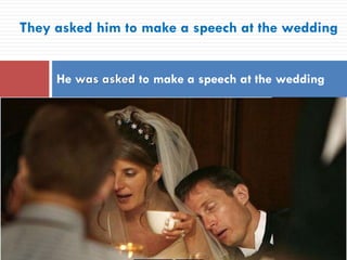 They asked him to make a speech at the wedding
He was asked to make a speech at the wedding
 