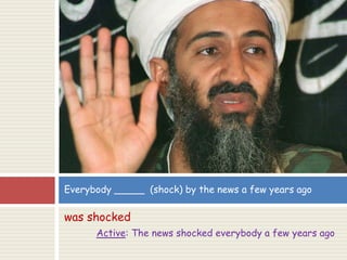 was shocked
Active: The news shocked everybody a few years ago
Everybody _____ (shock) by the news a few years ago
 