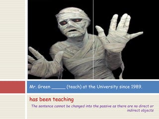 has been teaching
The sentence cannot be changed into the passive as there are no direct or
indirect objects
Mr. Green _____ (teach) at the University since 1989.
 