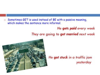 Sometimes GET is used instead of BE with a passive meaning,
which makes the sentence more informal.
He gets paid every week
They are going to get married next week
He got stuck in a traffic jam
yesterday
 