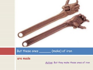 are made
Active: But they make these ones of iron
But these ones ______ (make) of iron
 