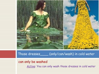 can only be washed
Active: You can only wash those dresses in cold water
Those dresses____ (only/can/wash) in cold water
 