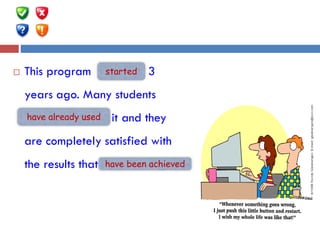  This program …(start) 3
years ago. Many students
…(already/use) it and they
are completely satisfied with
the results that … (achieve).
started
have already used
have been achieved
 