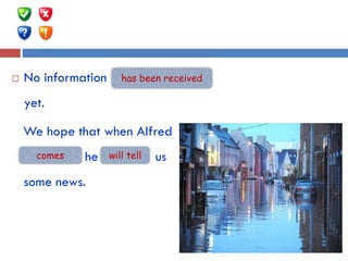  No information …(receive)
yet.
We hope that when Alfred
…. (come) he …. (tell) us
some news.
comes
has been received
will tell
 