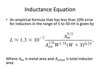 Inductance Equation
• An empirical formula that has less than 10% error
for inductors in the range of 5 to 50 nH is given by
Where 𝐴 𝑚 is metal area and 𝐴 𝑡𝑜𝑡𝑎𝑙 is total inductor
area
 