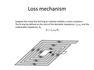 Loss mechanism
Suppose the metal line forming an inductor exhibits a series resistance
The Q may be defined as the ratio of the desirable impedance, 𝐿1 𝜔0, and the
undesirable impedance, 𝑅 𝑆
𝑄 = 𝐿1 𝜔0/𝑅 𝑠
 