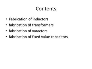 Contents
• Fabrication of inductors
• fabrication of transformers
• fabrication of varactors
• fabrication of fixed value capacitors
 