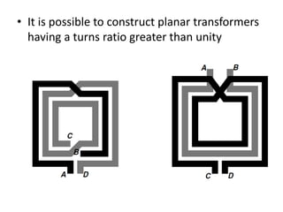 • It is possible to construct planar transformers
having a turns ratio greater than unity
 