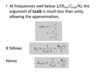 • At frequencies well below 1/(𝑅𝑡𝑜𝑡 𝐶𝑡𝑜𝑡/4), the
argument of 𝐭𝐚𝐧𝐡 is much less than unity,
allowing the approximation,
It follows
Hence
 