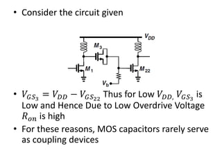 • Consider the circuit given
• 𝑉𝐺𝑆3
= 𝑉𝐷𝐷 − 𝑉𝐺𝑆22
Thus for Low 𝑉𝐷𝐷, 𝑉𝐺𝑆3
is
Low and Hence Due to Low Overdrive Voltage
𝑅 𝑜𝑛 is high
• For these reasons, MOS capacitors rarely serve
as coupling devices
 