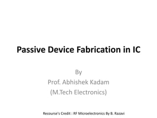 Passive Device Fabrication in IC
By
Prof. Abhishek Kadam
(M.Tech Electronics)
Recourse's Credit : RF Microelectronics By B. Razavi
 