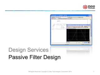 Passive Filter Design
All Rights Reserved Copyright (C) Bee Technologies Corporation 2010 1
Design Services
 