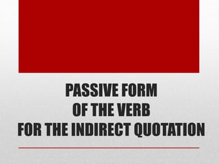 PASSIVE FORM 
OF THE VERB 
FOR THE INDIRECT QUOTATION 
 