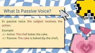 In passive voice the subject receives the
action.
What Is Passive Voice?
Example:
👉 Active: The chef bakes the cake.
👉 Passive: The cake is baked (by the chef).
 