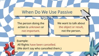 The person doing the
action is unknown or
not important.
When Do We Use Passive
Voice?
We want to talk about
the object or result,
not the person.
Example:
All flights have been cancelled.
(We don’t say who cancelled them.)
 