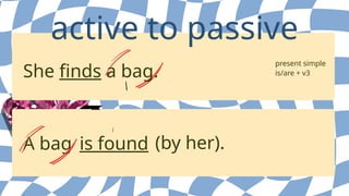A bag is found
She finds a bag.
active to passive
(by her).
present simple
is/are + v3
 