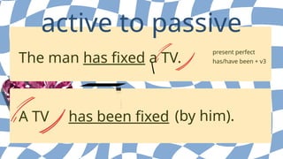 A TV
The man has fixed a TV.
active to passive
has been fixed
present perfect
has/have been + v3
(by him).
 