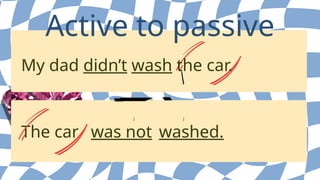 My dad didn’t wash the car.
Active to passive
The car was not washed.
 