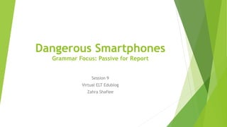 Dangerous Smartphones
Grammar Focus: Passive for Report
Session 9
Virtual ELT Edublog
Zahra Shafiee
 
