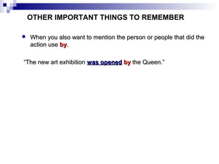 OTHER IMPORTANT THINGS TO REMEMBER


When you also want to mention the person or people that did the
action use by.

“The new art exhibition was opened by the Queen.”

 