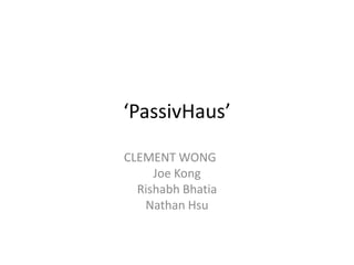 ‘PassivHaus’ CLEMENT WONG	 Joe Kong Rishabh Bhatia Nathan Hsu 